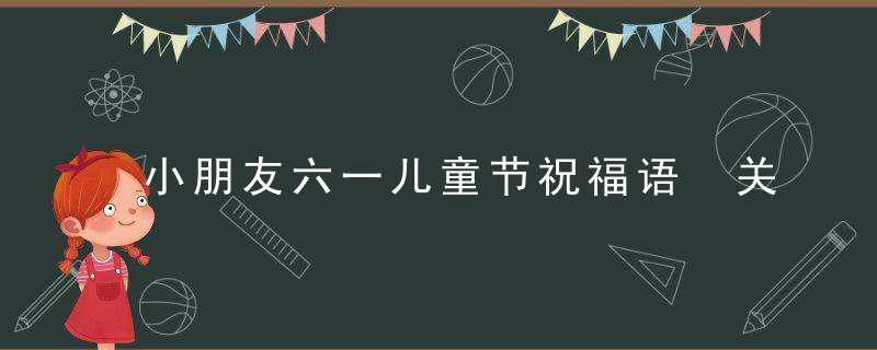 小朋友六一儿童节祝福语 关于儿童节祝福语